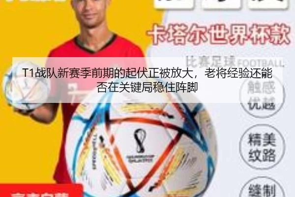 T1战队新赛季前期的起伏正被放大，老将经验还能否在关键局稳住阵脚